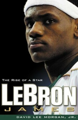 Lebron James: The Rise of a Star by David Lee Morgan