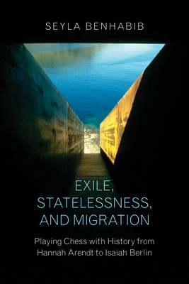 Exile, Statelessness, and Migration: Playing Chess with History from Hannah Arendt to Isaiah Berlin by Seyla Benhabib