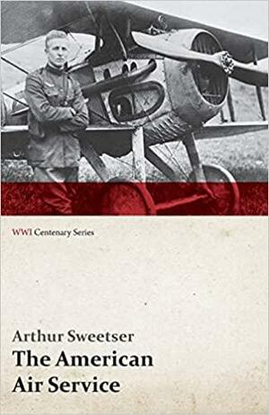 The American Air Service; A Record of Its Problems, Its Difficulties, Its Failures, and Its Final Achievements (WWI Centenary Series) by Arthur Sweetser