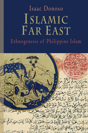 Islamic Far East: Ethnogenesis of Philippine Islam by Isaac Donoso