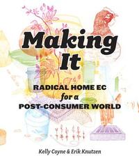 Making It: Radical Home Ec for a Post-Consumer World by Kelly Coyne, Knutzen Erik