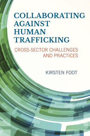 Collaborating Against Human Trafficking: Cross-Sector Challenges and Practices by Kirsten A. Foot