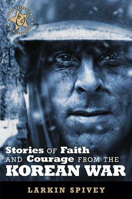 Stories of Faith and Courage from the Korean War by Larkin Spivey