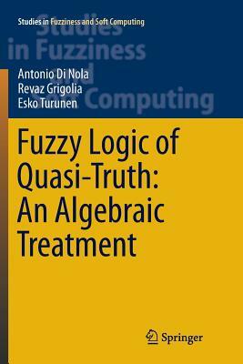 Fuzzy Logic of Quasi-Truth: An Algebraic Treatment by Antonio Di Nola, Revaz Grigolia, Esko Turunen