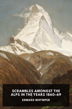 Scrambles Amongst the Alps in the Years 1860-69 by Edward Whymper