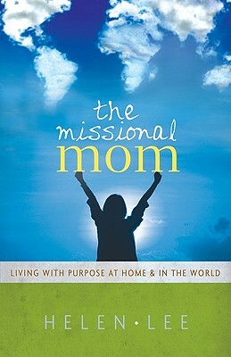 The Missional Mom: Living with Purpose at Home & in the World by Helen Lee