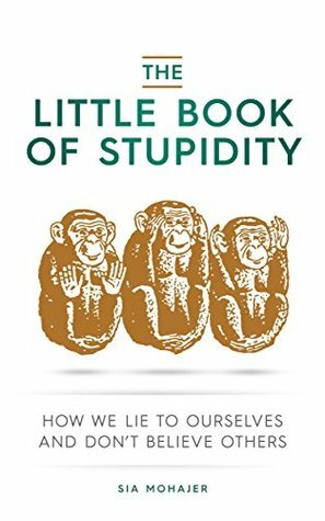 The Little Book of Stupidity: How We Lie to Ourselves and Don't Believe Others by Sia Mohajer