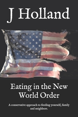 Eating in the New World Order: A conservative approach to feeding yourself, family and neighbors. by J. Holland