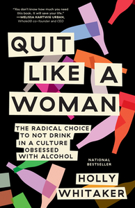 Quit Like a Woman: The Radical Choice to Not Drink in a Culture Obsessed with Alcohol by Holly Whitaker