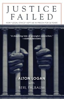 Justice Failed: How "legal Ethics" Kept Me in Prison for 26 Years by Alton Logan, Berl Falbaum