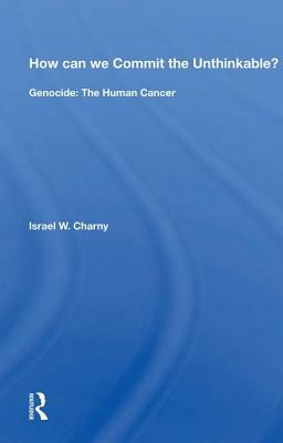 How Can We Commit the Unthinkable?: Genocide: The Human Cancer by Israel W. Charny