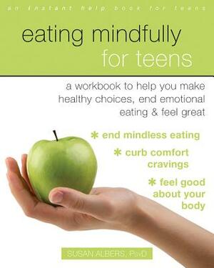 Eating Mindfully for Teens: A Workbook to Help You Make Healthy Choices, End Emotional Eating, and Feel Great by Susan Albers