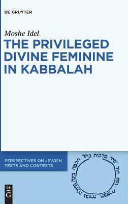 The Privileged Divine Feminine in Kabbalah by Moshe Idel
