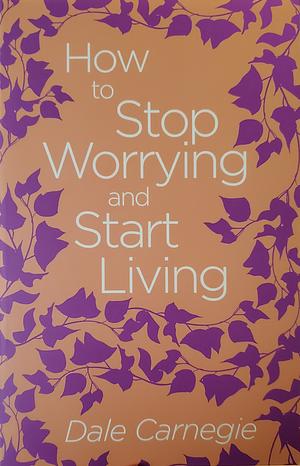 How to Stop Worrying and Start Living by Dale Carnegie