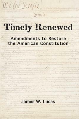 Timely Renewed: Amendments to Restore the American Constitution by James W. Lucas