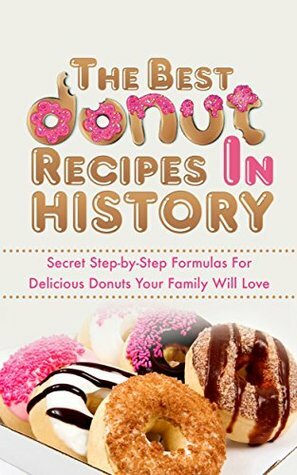The Best Donut Recipes In History: Secret Step-by-Step Formulas For Delicious Donuts Your Family Will Love by Jennifer Olson