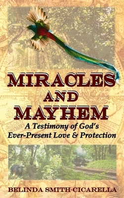 Miracles and Mayhem: A Testimony of God's Ever-Present Love and Protection by Belinda Smith-Cicarella