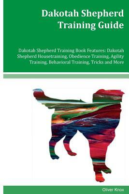 Dakotah Shepherd Training Guide Dakotah Shepherd Training Book Features: Dakotah Shepherd Housetraining, Obedience Training, Agility Training, Behavio by Oliver Knox