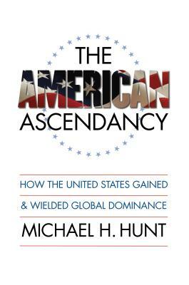 The American Ascendancy: How the United States Gained and Wielded Global Dominance by Michael H. Hunt