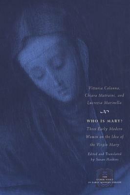 Who Is Mary?: Three Early Modern Women on the Idea of the Virgin Mary by Vittoria Colonna, Chiara Matraini, Lucrezia Marinella