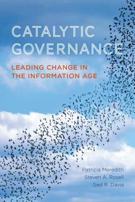 Catalytic Governance: Leading Change in the Information Age by Ged R. Davis, Patricia Meredith, Steven Rosell