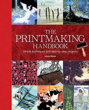 The Printmaking Handbook: Simple Techniques and Step-by-step Projects by Louise Woods