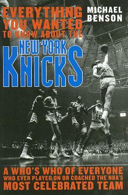 Everything You Wanted to Know about the New York Knicks: A Who's Who of Everyone Who Ever Played on or Coached the Nba's Most Celebrated Team by Michael Benson