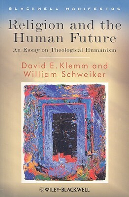 Religion and the Human Future: An Essay on Theological Humanism by William Schweiker, David E. Klemm