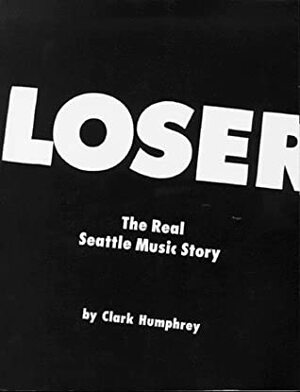 Loser: The Real Seattle Music Story by Clark Humphrey