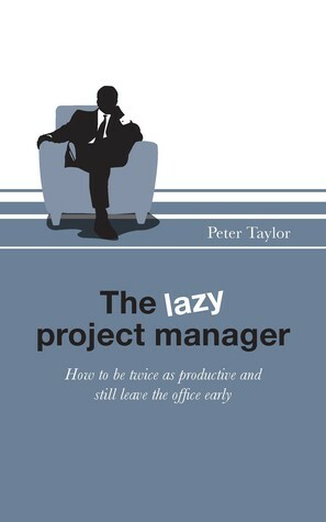 The Lazy Project Manager: How to be Twice as Productive and Still Leave the Office Early by Peter Taylor