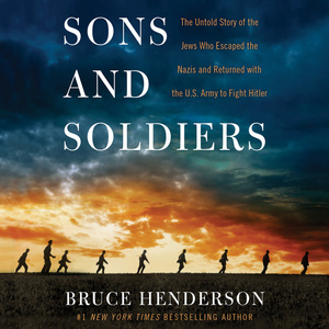 Sons and Soldiers: The Untold Story of the Jews Who Escaped the Nazis and Returned With the U.S. Army to Fight Hitler by Bruce Henderson