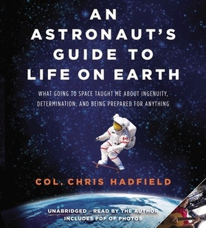 An Astronaut's Guide to Life on Earth: What Going to Space Taught Me About Ingenuity, Determination, and Being Prepared for Anything by Chris Hadfield