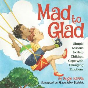 Mad to Glad: Simple Lessons to Help Children Cope with Changing Emotions by Angie Harris