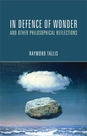 In Defence of Wonder and Other Philosophical Reflections by Raymond Tallis