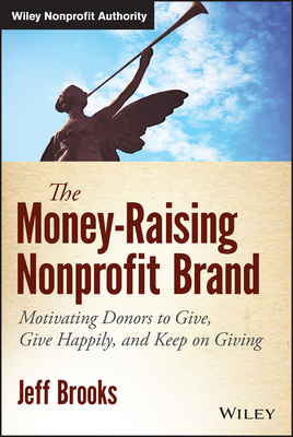 The Money-Raising Nonprofit Brand: Motivating Donors to Give, Give Happily, and Keep on Giving by Jeff Brooks
