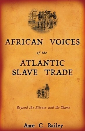 African Voices of the Atlantic Slave Trade: Beyond the Silence and the Shame by Anne C. Bailey