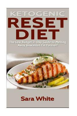 Ketogenic Reset Diet: The low Budget 21 Day Guide to Melting Away Unwanted Fat Forever! - Includes over 100 easy to make Recipes (weight los by Sara White