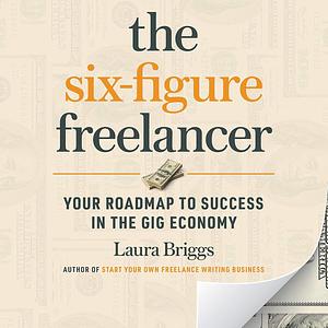 The Six-Figure Freelancer: Your Roadmap to Success in the Gig Economy by Laura Pennington Briggs