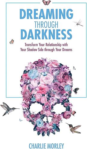 Dreaming through Darkness: Shine Light into the Shadow to Live the Life of Your Dreams by Charlie Morley