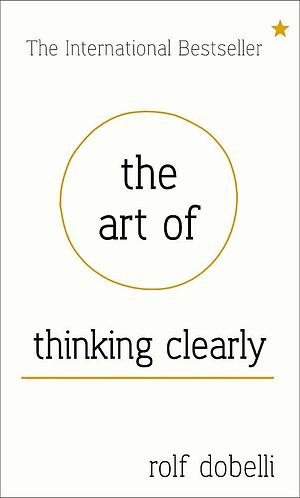 The Art of Thinking Clearly: Better Thinking, Better Decision by Dobelli Rolf, Dobelli Rolf