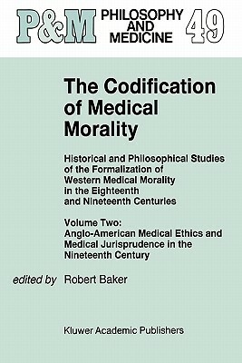 The Codification of Medical Morality: Historical and Philosophical Studies of the Formalization of Western Medical Morality in the Eighteenth and Nine by 