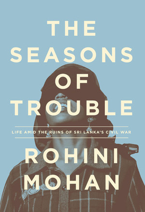 The Seasons of Trouble: Life Amid the Ruins of Sri Lanka's Civil War by Rohini Mohan