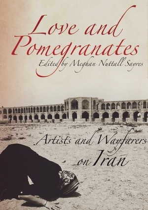 Love and Pomegranates: Artists and Wayfarers on Iran by Meghan Nuttall Sayres