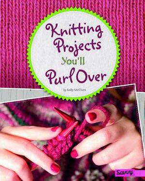 Knitting Projects You'll Purl Over by Kelly McClure
