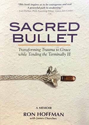 Sacred Bullet, Transforming Trauma to Grace while Tending the Terminally Ill by Ron Hoffman