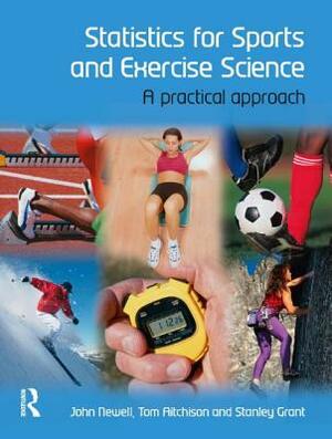 Statistics for Sports and Exercise Science: A Practical Approach by John Newell, Stanley Grant, Tom Aitchison