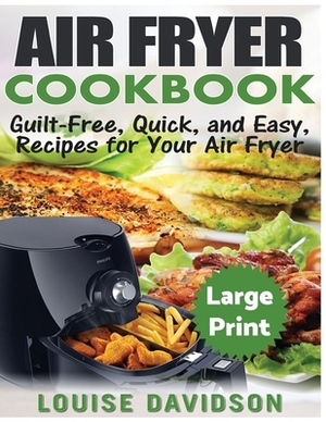 Air Fryer Cookbook ***Large Print Edition***: Guilt-Free, Quick and Easy, Recipes for Your Air Fryer by Louise Davidson