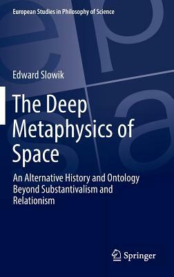 The Deep Metaphysics of Space: An Alternative History and Ontology Beyond Substantivalism and Relationism by Edward Slowik