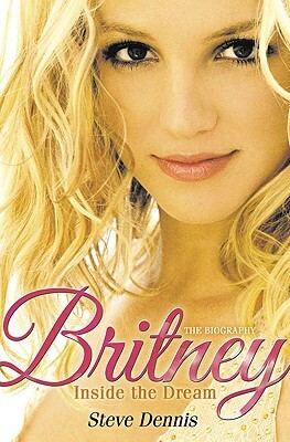 Britney: Inside the Dream by Steve Dennis