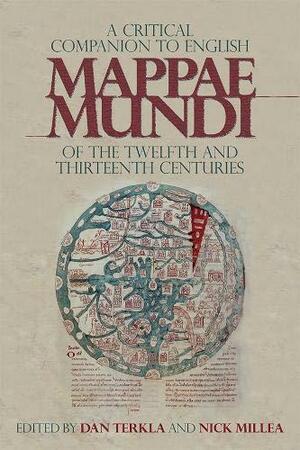 A Critical Companion to English Mappae Mundi of the Twelfth and Thirteenth Centuries by Nick Millea, Dan Terkla